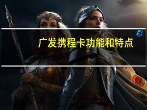 广发携程卡功能和特点（广发携程卡是什么卡）