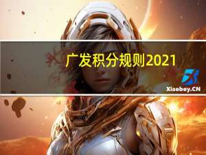 广发积分规则2021（2021年广发积分怎么全额兑换）