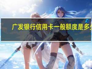 广发银行信用卡一般额度是多少（广发银行信用卡一般额度是多少）