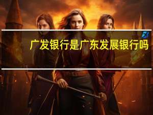 广发银行是广东发展银行吗（广发银行全称是不是广东发展银行）