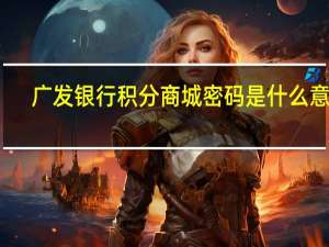 广发银行积分商城密码是什么意思（广发银行积分商城）