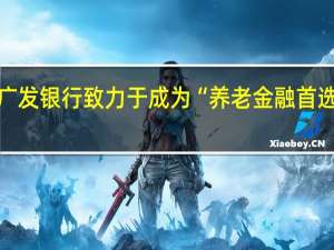 广发银行致力于成为“养老金融首选银行”