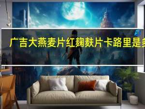 广吉 大燕麦片红麹麸片卡路里是多少