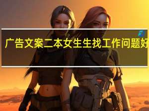 广告文案二本女生生找工作问题好找吗