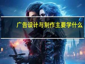 广告设计与制作主要学什么