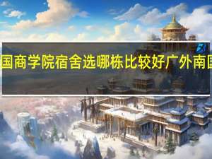 广外南国商学院宿舍选哪栋比较好 广外南国商学院地址