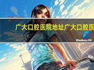 广大口腔医院地址 广大口腔医院是不是免费为本省55岁以上的老人种植牙齿