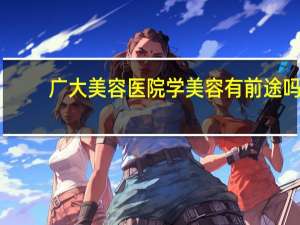 广大美容医院 学美容有前途吗