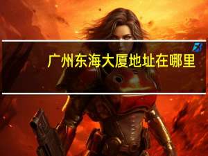 广州东海大厦地址在哪里（东海大厦-广东省广州市东海大厦简介）