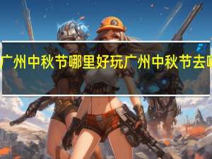 广州中秋节哪里好玩 广州中秋节去哪里玩