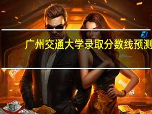 广州交通大学录取分数线预测