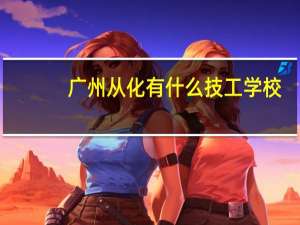 广州从化有什么技工学校