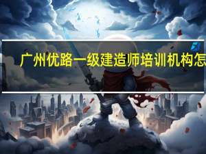 广州优路一级建造师培训机构怎样