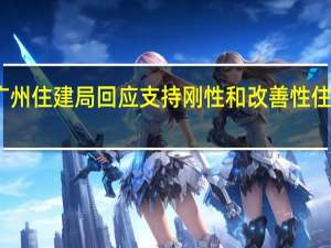 广州住建局回应支持刚性和改善性住房需求：相关政策正在研究中