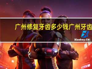 广州修复牙齿多少钱 广州牙齿修复大概需要多少钱