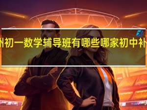 广州初一数学辅导班有哪些 哪家初中补习机构好