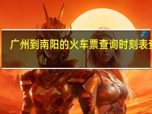 广州到南阳的火车票查询时刻表查询（广州到南阳的火车）