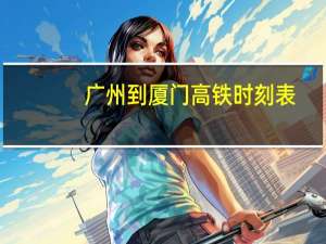 广州到厦门高铁时刻表（广州到厦门高铁）