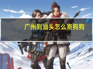 广州到汕头怎么寄狗狗
