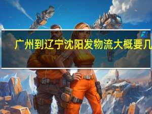 广州到辽宁沈阳发物流大概要几天