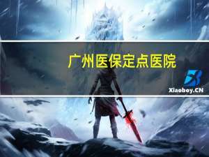 广州医保定点医院（广州医保定点）