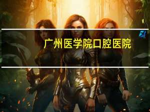 广州医学院口腔医院，广州学口腔医学有哪些好学校