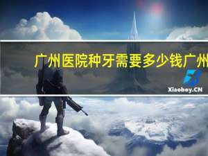 广州医院种牙需要多少钱 广州口腔医院种植牙价格多少