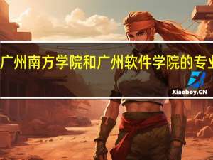 广州南方学院和广州软件学院的专业对比