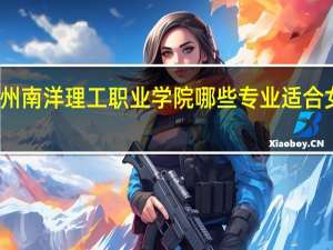广州南洋理工职业学院哪些专业适合女生就读