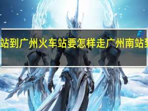 广州南站到广州火车站要怎样走 广州南站到广州火车站