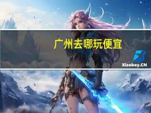 广州去哪玩便宜（广州去哪玩）
