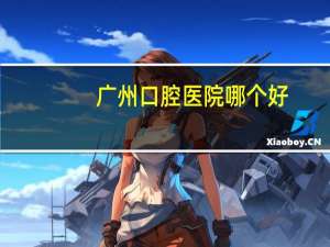 广州口腔医院哪个好，广州哪个医院看口腔科比较好