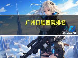 广州口腔医院排名(广州补牙哪家好)