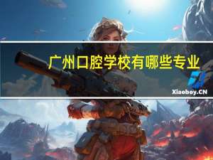 广州口腔学校有哪些专业，广东口腔专科有哪些学校