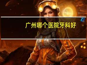 广州哪个医院牙科好，广州种牙哪家牙科医院最好