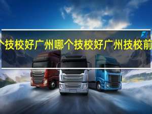 广州哪个技校好广州哪个技校好 广州技校前十名学校排行