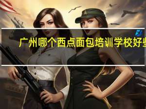 广州哪个西点面包培训学校好些