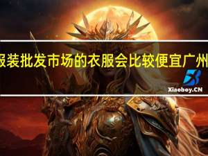广州哪几个服装批发市场的衣服会比较便宜 广州服装批发市场大全