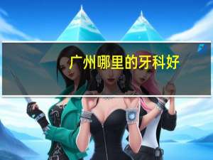 广州哪里的牙科好？广州哪里的牙科好点