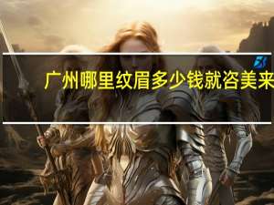 广州哪里纹眉多少钱就咨美来，广州一般纹眉需要多少钱