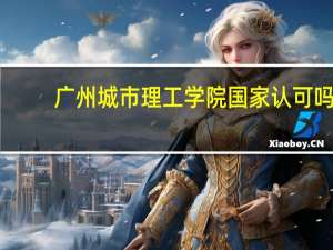 广州城市理工学院国家认可吗