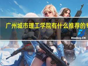 广州城市理工学院有什么推荐的专业
