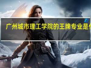 广州城市理工学院的王牌专业是什么