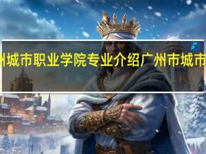广州城市职业学院专业介绍 广州市城市职业学院