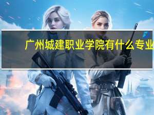 广州城建职业学院有什么专业