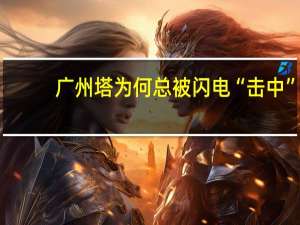 广州塔为何总被闪电“击中”：塔尖引雷针主动引雷保护建筑