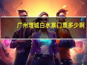 广州增城白水寨门票多少啊
