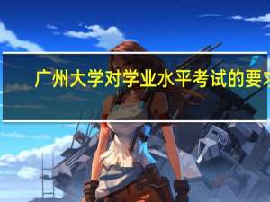广州大学对学业水平考试的要求