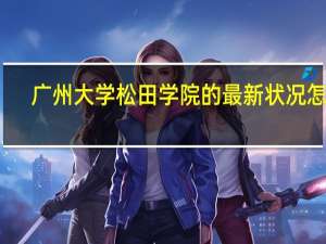 广州大学松田学院的最新状况怎样