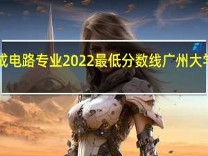广州大学集成电路专业2022最低分数线 广州大学录取分数线2022